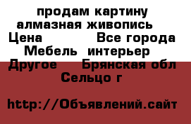 продам картину алмазная живопись  › Цена ­ 2 300 - Все города Мебель, интерьер » Другое   . Брянская обл.,Сельцо г.